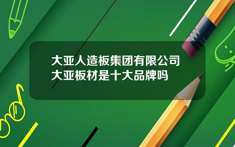 大亚人造板集团有限公司 大亚板材是十大品牌吗